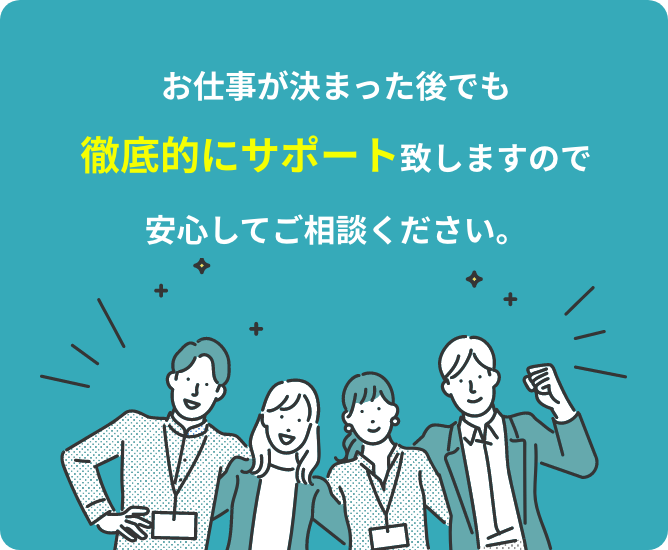 お仕事が決まった後でも徹底的にサポート致しますので安心してご相談ください。